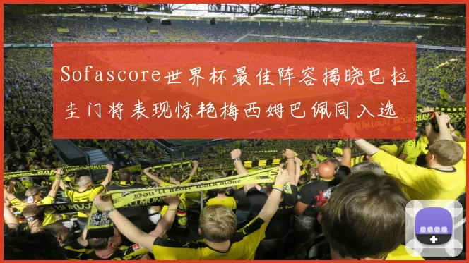 Sofascore世界杯最佳阵容揭晓巴拉圭门将表现惊艳梅西姆巴佩同入选