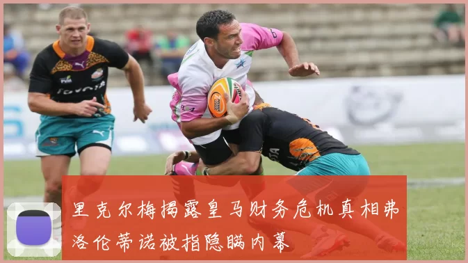 里克尔梅揭露皇马财务危机真相弗洛伦蒂诺被指隐瞒内幕