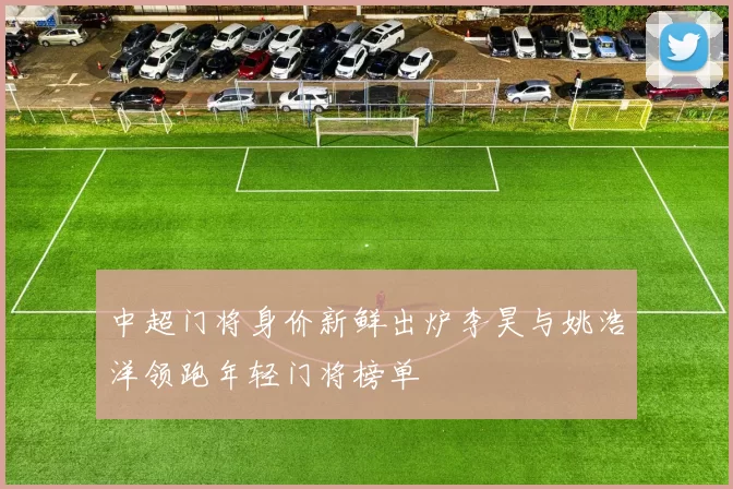 中超门将身价新鲜出炉李昊与姚浩洋领跑年轻门将榜单