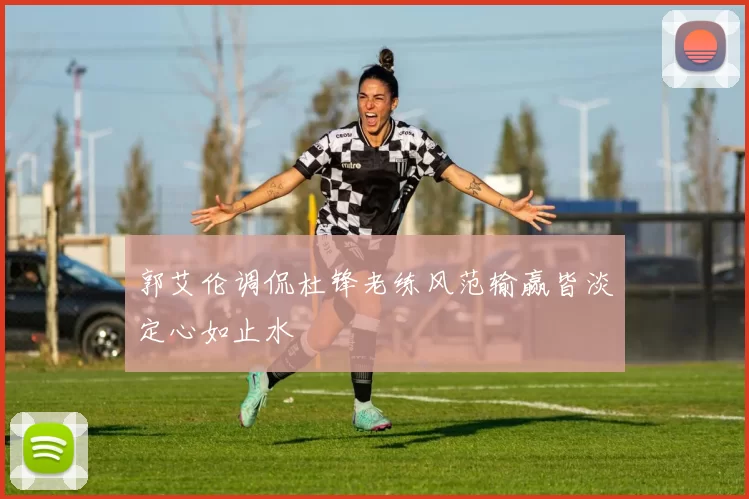 郭艾伦调侃杜锋老练风范输赢皆淡定心如止水