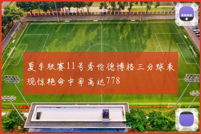 夏季联赛11号秀伦德博格三分球表现惊艳命中率高达778