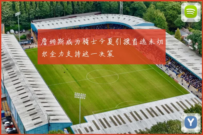 詹姆斯成为骑士今夏引援首选米切尔全力支持这一决策