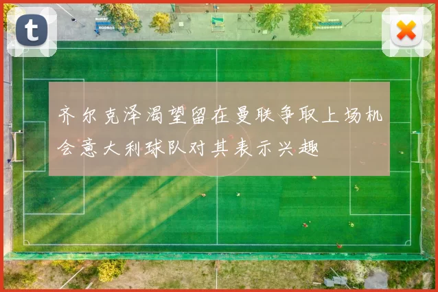 齐尔克泽渴望留在曼联争取上场机会意大利球队对其表示兴趣