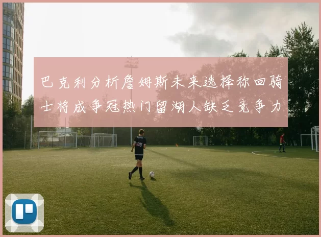 巴克利分析詹姆斯未来选择称回骑士将成争冠热门留湖人缺乏竞争力