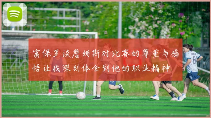 富保罗谈詹姆斯对比赛的尊重与感悟让我深刻体会到他的职业精神