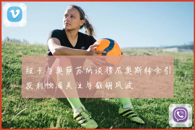 纽卡与奥萨苏纳谈穆尼奥斯转会引发利物浦关注与截胡风波