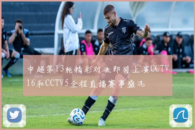中超第13轮精彩对决即将上演CCTV16和CCTV5全程直播赛事盛况