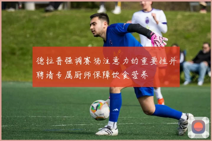德拉普强调赛场注意力的重要性并聘请专属厨师保障饮食营养