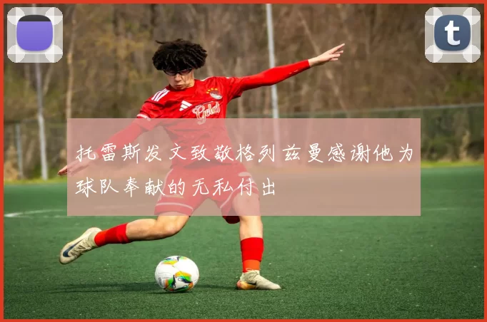 托雷斯发文致敬格列兹曼感谢他为球队奉献的无私付出