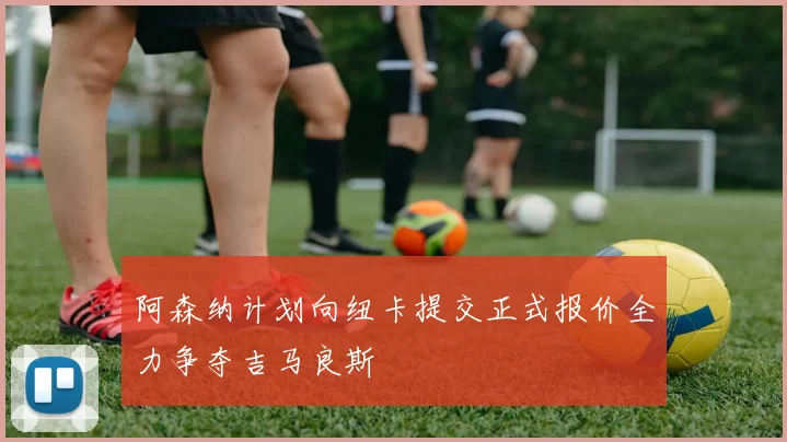 阿森纳计划向纽卡提交正式报价全力争夺吉马良斯