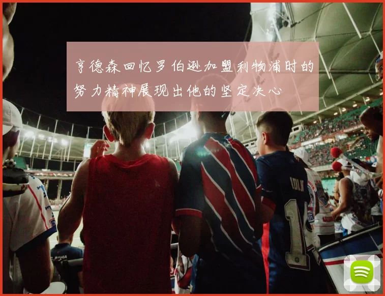 亨德森回忆罗伯逊加盟利物浦时的努力精神展现出他的坚定决心