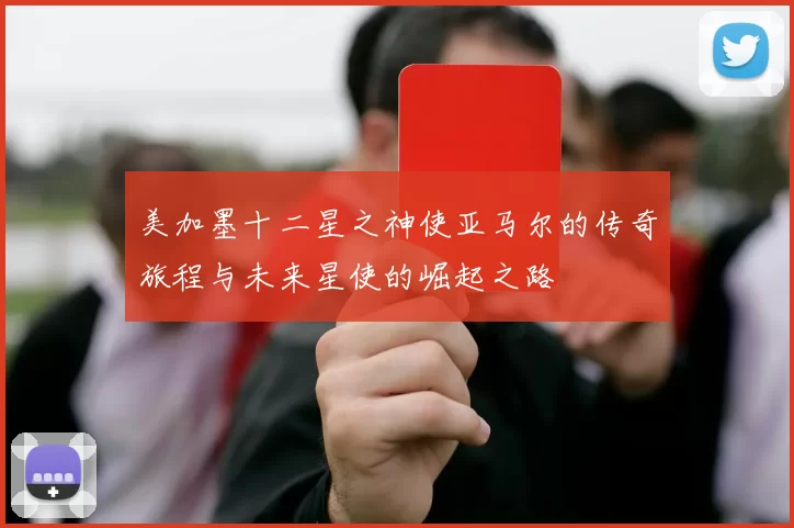 美加墨十二星之神使亚马尔的传奇旅程与未来星使的崛起之路