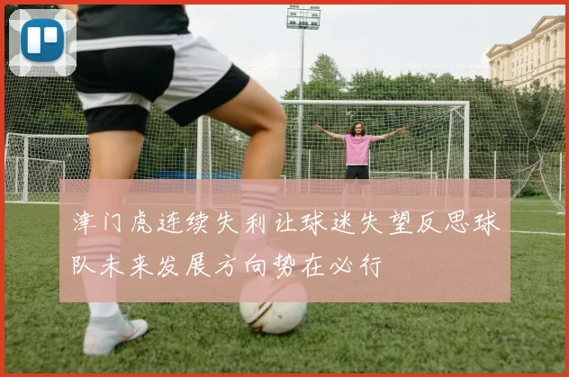 津门虎连续失利让球迷失望反思球队未来发展方向势在必行
