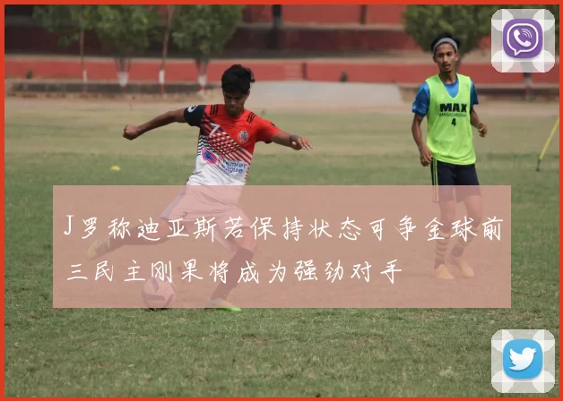 J罗称迪亚斯若保持状态可争金球前三民主刚果将成为强劲对手