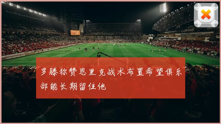 罗滕称赞恩里克战术布置希望俱乐部能长期留住他