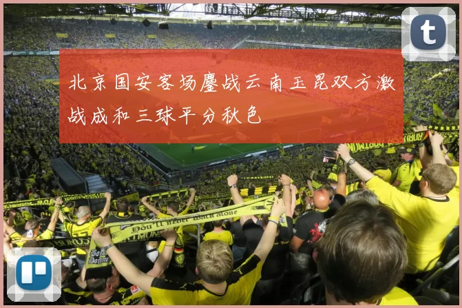 北京国安客场鏖战云南玉昆双方激战成和三球平分秋色